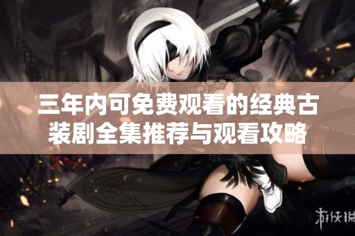 三年内可免费观看的经典古装剧全集推荐与观看攻略