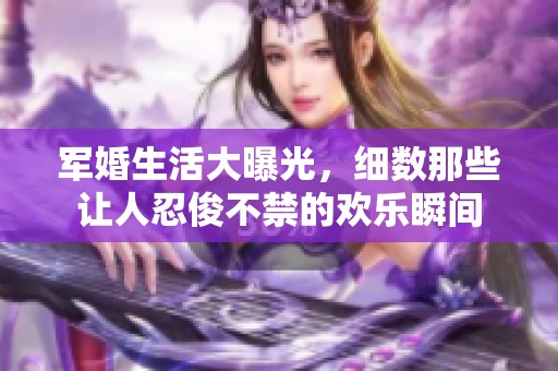 军婚生活大曝光，细数那些让人忍俊不禁的欢乐瞬间