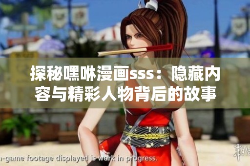 探秘嘿咻漫画sss：隐藏内容与精彩人物背后的故事