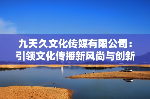 九天久文化传媒有限公司：引领文化传播新风尚与创新发展