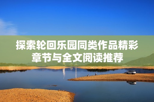探索轮回乐园同类作品精彩章节与全文阅读推荐