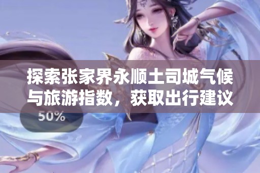 探索张家界永顺土司城气候与旅游指数，获取出行建议