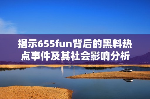 揭示655fun背后的黑料热点事件及其社会影响分析