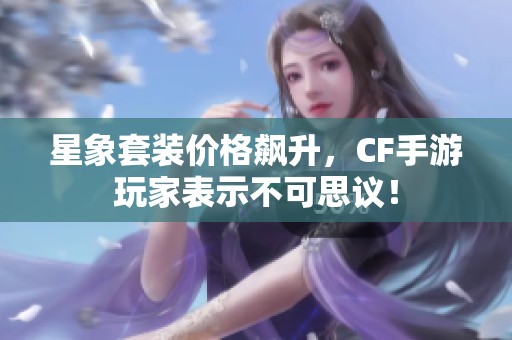 星象套装价格飙升，CF手游玩家表示不可思议！