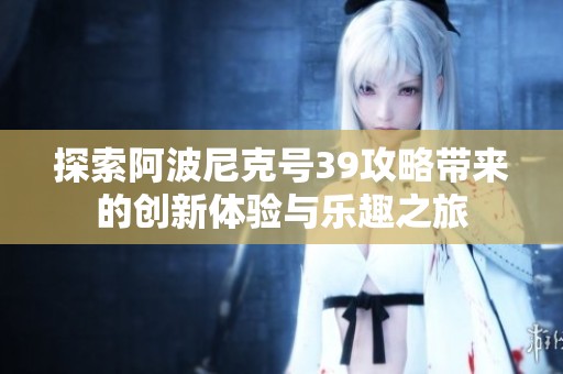 探索阿波尼克号39攻略带来的创新体验与乐趣之旅