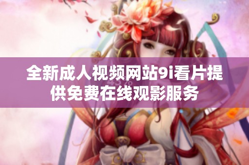 全新成人视频网站9i看片提供免费在线观影服务