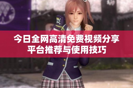 今日全网高清免费视频分享平台推荐与使用技巧