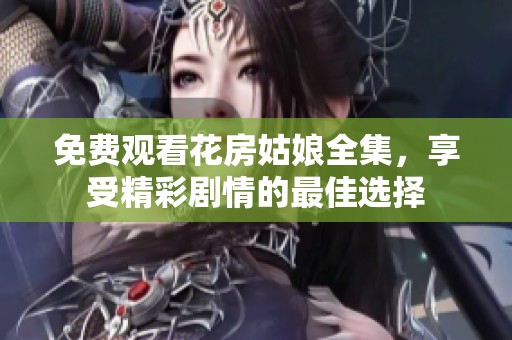 免费观看花房姑娘全集，享受精彩剧情的最佳选择