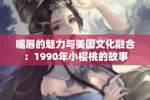 嘴唇的魅力与美国文化融合：1990年小樱桃的故事