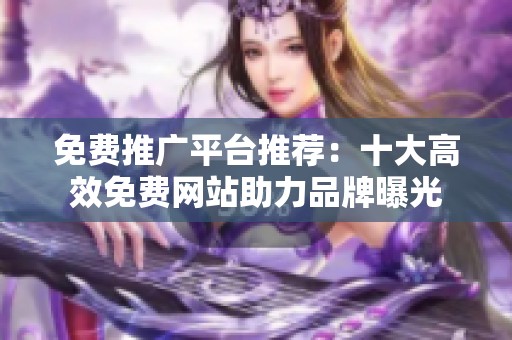 免费推广平台推荐：十大高效免费网站助力品牌曝光