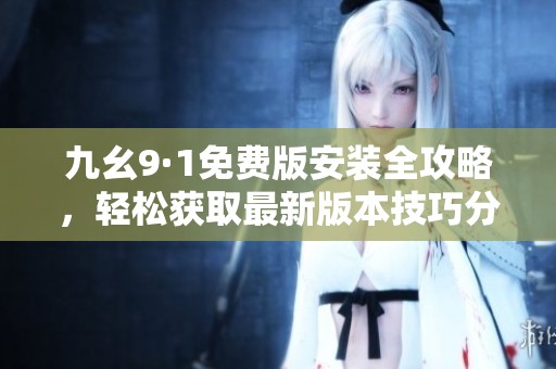 九幺9·1免费版安装全攻略，轻松获取最新版本技巧分享