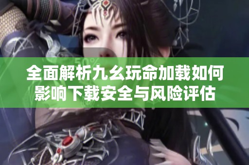 全面解析九幺玩命加载如何影响下载安全与风险评估