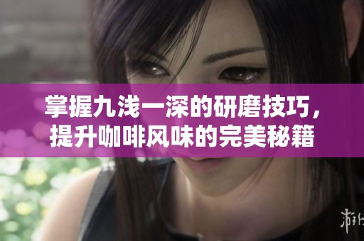 掌握九浅一深的研磨技巧，提升咖啡风味的完美秘籍