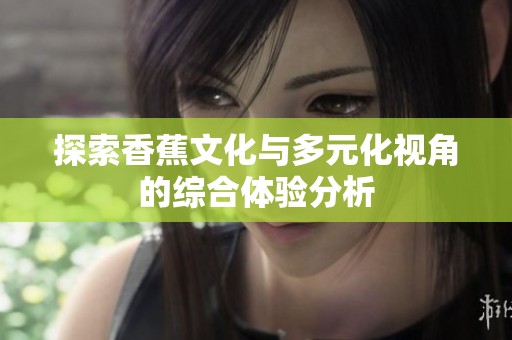 探索香蕉文化与多元化视角的综合体验分析