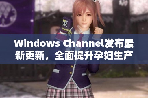 Windows Channel发布最新更新，全面提升孕妇生产体验