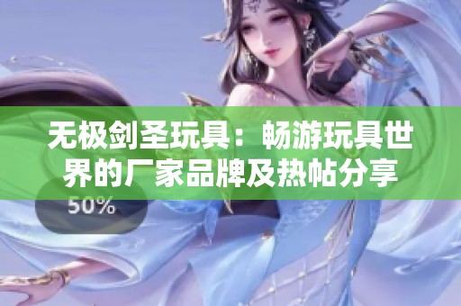 无极剑圣玩具：畅游玩具世界的厂家品牌及热帖分享