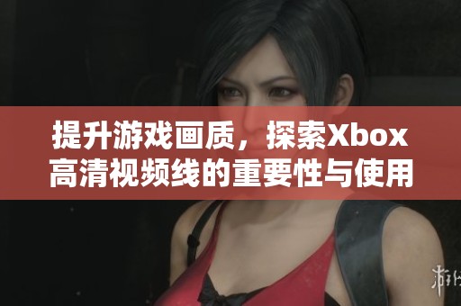 提升游戏画质，探索Xbox高清视频线的重要性与使用技巧