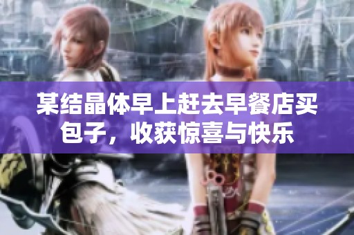 某结晶体早上赶去早餐店买包子，收获惊喜与快乐