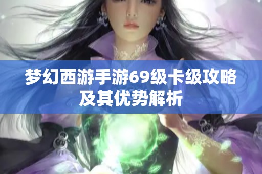 梦幻西游手游69级卡级攻略及其优势解析