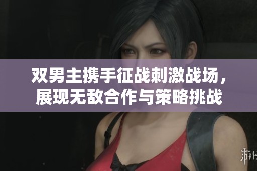 双男主携手征战刺激战场，展现无敌合作与策略挑战