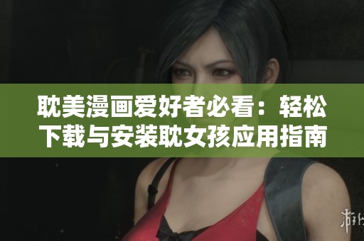 耽美漫画爱好者必看：轻松下载与安装耽女孩应用指南