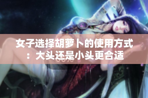 女子选择胡萝卜的使用方式：大头还是小头更合适