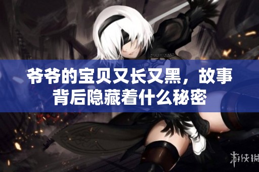 爷爷的宝贝又长又黑，故事背后隐藏着什么秘密