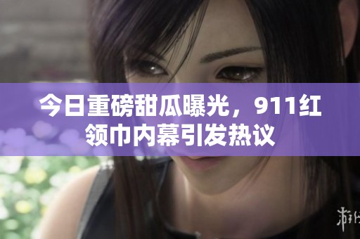 今日重磅甜瓜曝光，911红领巾内幕引发热议
