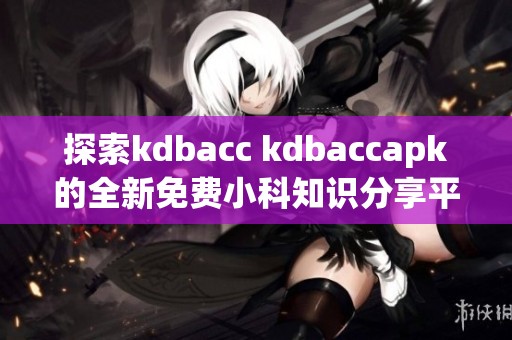 探索kdbacc kdbaccapk的全新免费小科知识分享平台
