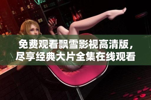 免费观看飘雪影视高清版，尽享经典大片全集在线观看体验