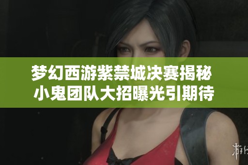梦幻西游紫禁城决赛揭秘 小鬼团队大招曝光引期待