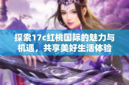 探索17c红桃国际的魅力与机遇，共享美好生活体验