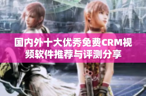 国内外十大优秀免费CRM视频软件推荐与评测分享