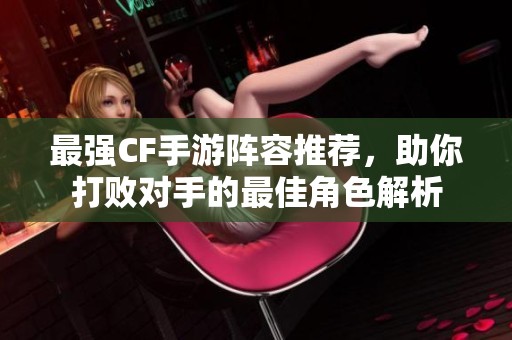 最强CF手游阵容推荐，助你打败对手的最佳角色解析