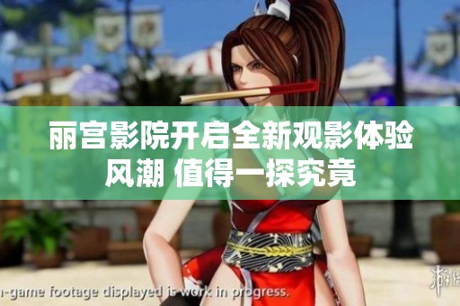 丽宫影院开启全新观影体验风潮 值得一探究竟