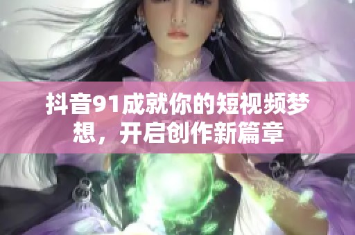 抖音91成就你的短视频梦想，开启创作新篇章