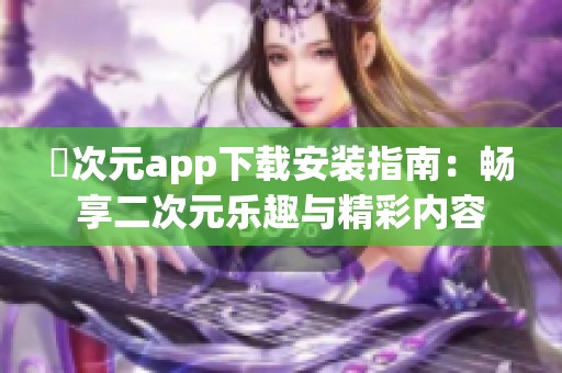 囧次元app下载安装指南：畅享二次元乐趣与精彩内容