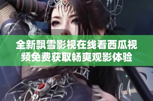 全新飘雪影视在线看西瓜视频免费获取畅爽观影体验