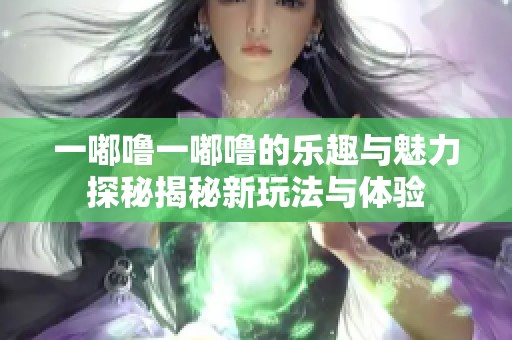 一嘟噜一嘟噜的乐趣与魅力探秘揭秘新玩法与体验