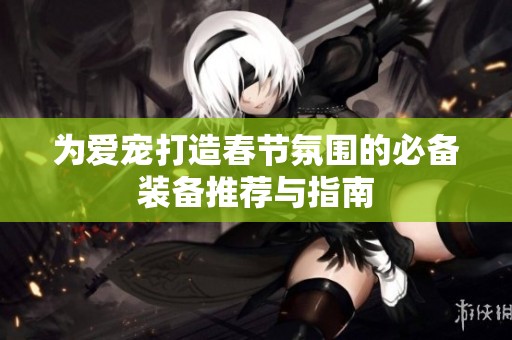 为爱宠打造春节氛围的必备装备推荐与指南