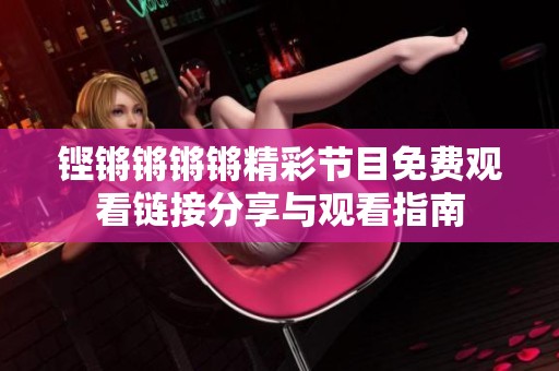 铿锵锵锵锵精彩节目免费观看链接分享与观看指南