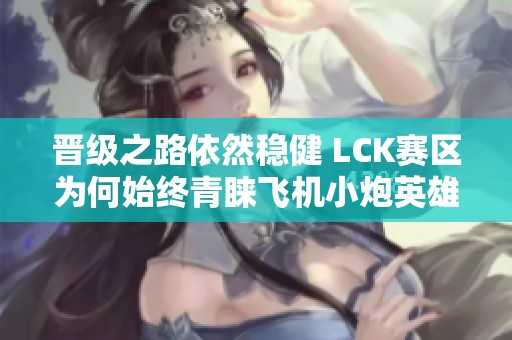 晋级之路依然稳健 LCK赛区为何始终青睐飞机小炮英雄？