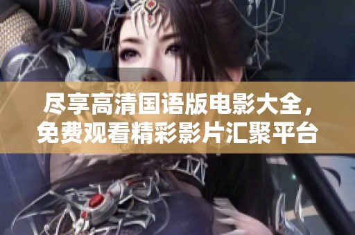 尽享高清国语版电影大全，免费观看精彩影片汇聚平台