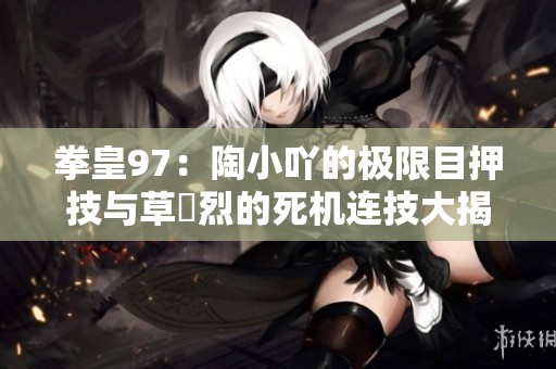 拳皇97：陶小吖的极限目押技与草薙烈的死机连技大揭秘