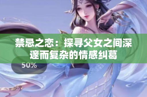 禁忌之恋：探寻父女之间深邃而复杂的情感纠葛