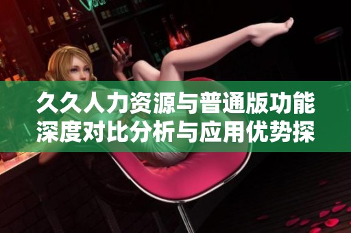 久久人力资源与普通版功能深度对比分析与应用优势探讨