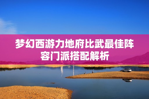 梦幻西游力地府比武最佳阵容门派搭配解析
