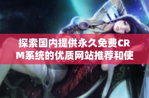 探索国内提供永久免费CRM系统的优质网站推荐和使用体验