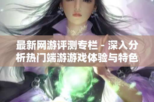 最新网游评测专栏 - 深入分析热门端游游戏体验与特色