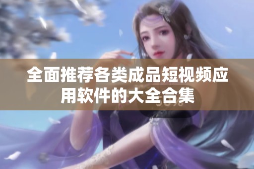 全面推荐各类成品短视频应用软件的大全合集